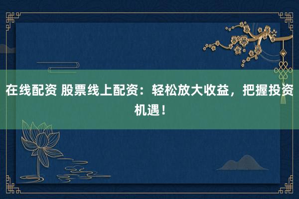 在线配资 股票线上配资：轻松放大收益，把握投资机遇！