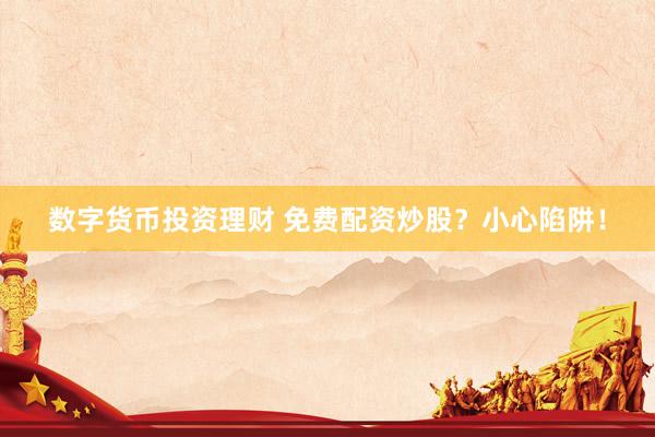数字货币投资理财 免费配资炒股？小心陷阱！