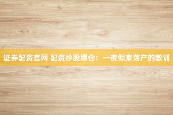 证券配资官网 配资炒股爆仓：一夜倾家荡产的教训