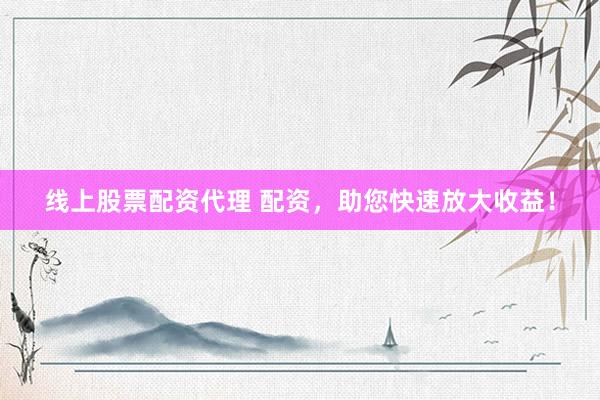 线上股票配资代理 配资，助您快速放大收益！