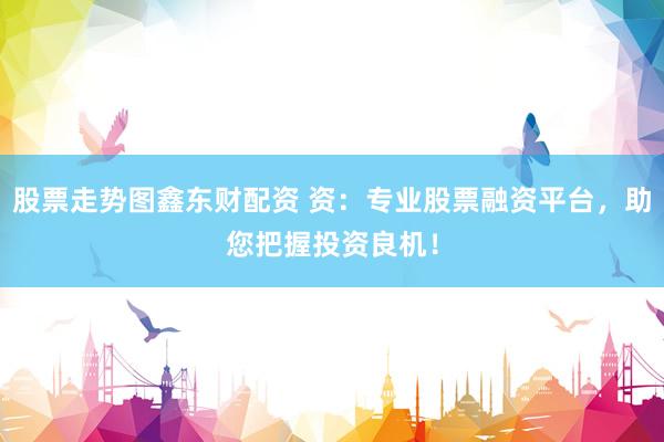 股票走势图鑫东财配资 资：专业股票融资平台，助您把握投资良机！