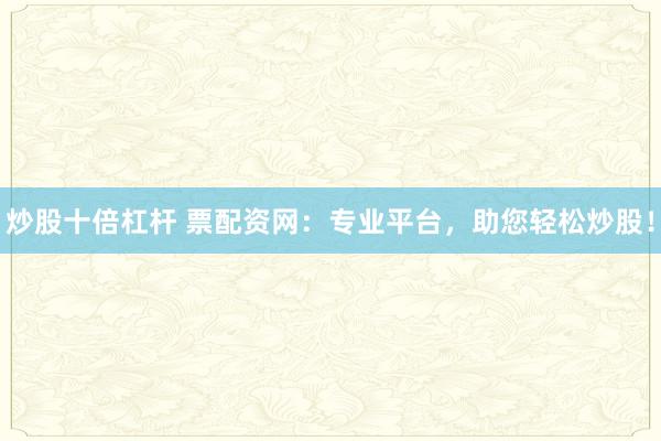 炒股十倍杠杆 票配资网：专业平台，助您轻松炒股！