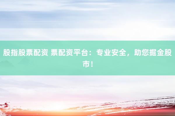 股指股票配资 票配资平台：专业安全，助您掘金股市！