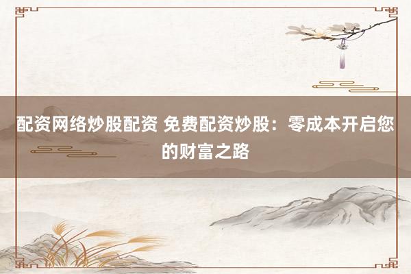 配资网络炒股配资 免费配资炒股：零成本开启您的财富之路