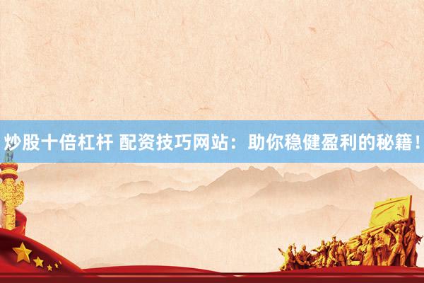 炒股十倍杠杆 配资技巧网站：助你稳健盈利的秘籍！