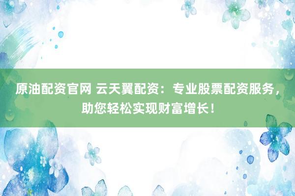 原油配资官网 云天翼配资：专业股票配资服务，助您轻松实现财富增长！