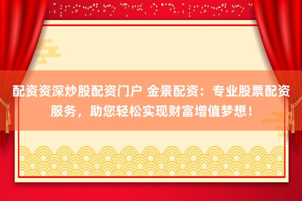 配资资深炒股配资门户 金景配资：专业股票配资服务，助您轻松实现财富增值梦想！
