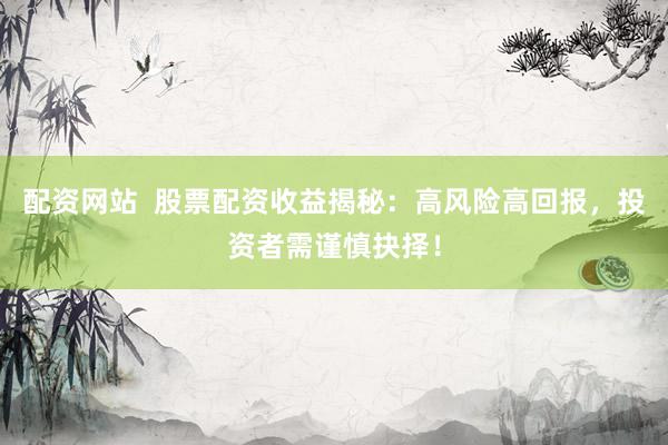 配资网站  股票配资收益揭秘：高风险高回报，投资者需谨慎抉择！