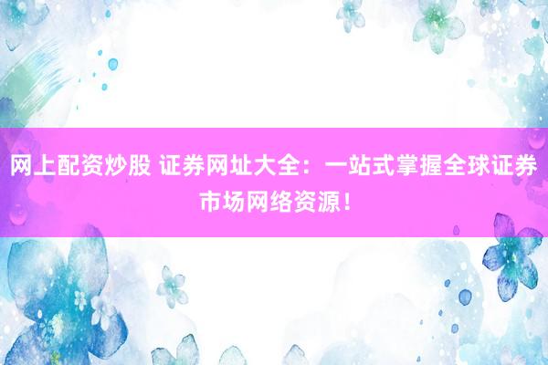网上配资炒股 证券网址大全：一站式掌握全球证券市场网络资源！