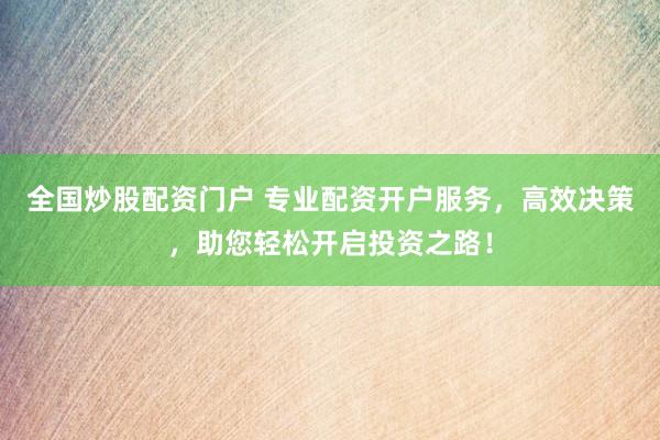 全国炒股配资门户 专业配资开户服务，高效决策，助您轻松开启投资之路！