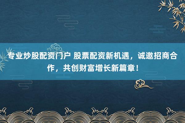 专业炒股配资门户 股票配资新机遇，诚邀招商合作，共创财富增长新篇章！