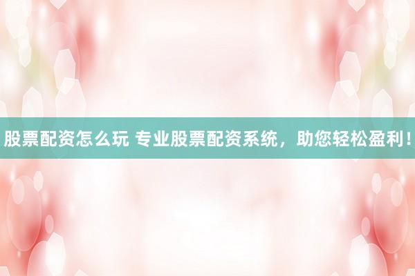 股票配资怎么玩 专业股票配资系统，助您轻松盈利！
