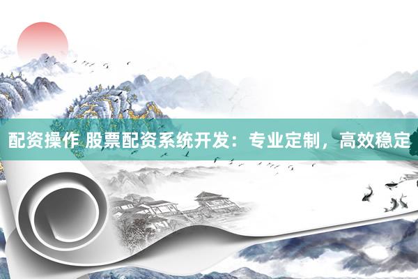 配资操作 股票配资系统开发：专业定制，高效稳定