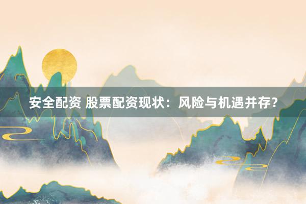 安全配资 股票配资现状：风险与机遇并存？
