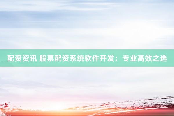 配资资讯 股票配资系统软件开发：专业高效之选