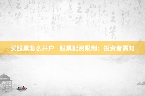 买股票怎么开户   股票配资限制：投资者需知