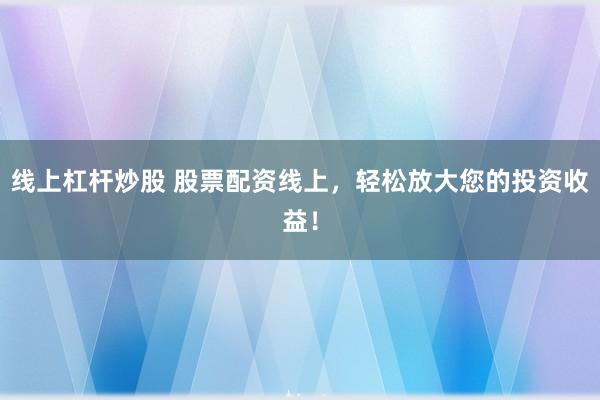 线上杠杆炒股 股票配资线上，轻松放大您的投资收益！