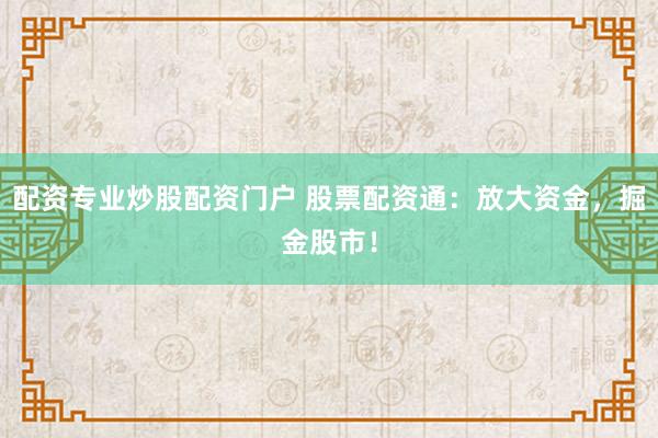 配资专业炒股配资门户 股票配资通：放大资金，掘金股市！