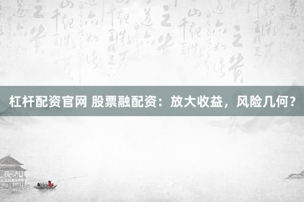 杠杆配资官网 股票融配资：放大收益，风险几何？