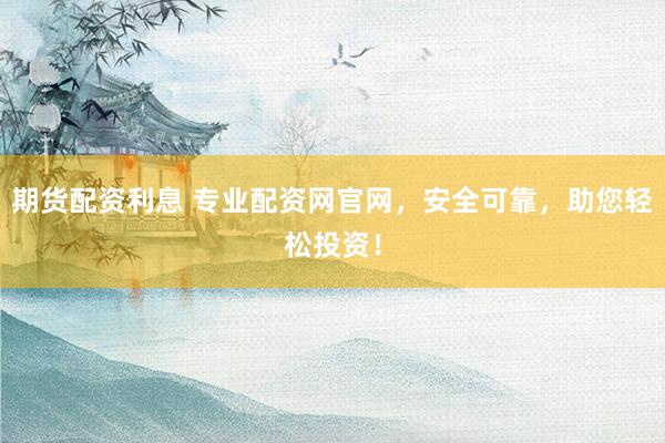 期货配资利息 专业配资网官网，安全可靠，助您轻松投资！