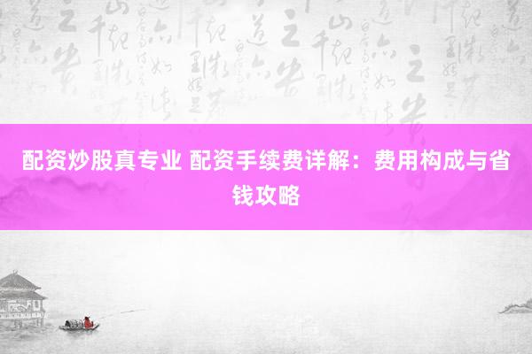 配资炒股真专业 配资手续费详解：费用构成与省钱攻略