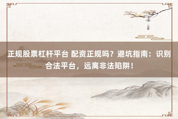 正规股票杠杆平台 配资正规吗？避坑指南：识别合法平台，远离非法陷阱！