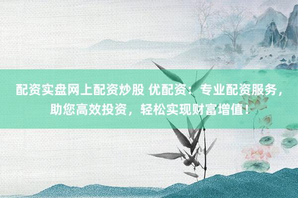 配资实盘网上配资炒股 优配资：专业配资服务，助您高效投资，轻松实现财富增值！
