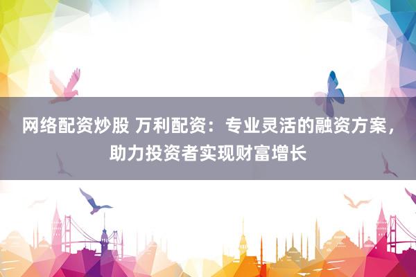 网络配资炒股 万利配资：专业灵活的融资方案，助力投资者实现财富增长