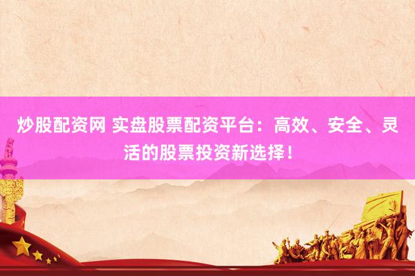 炒股配资网 实盘股票配资平台：高效、安全、灵活的股票投资新选择！