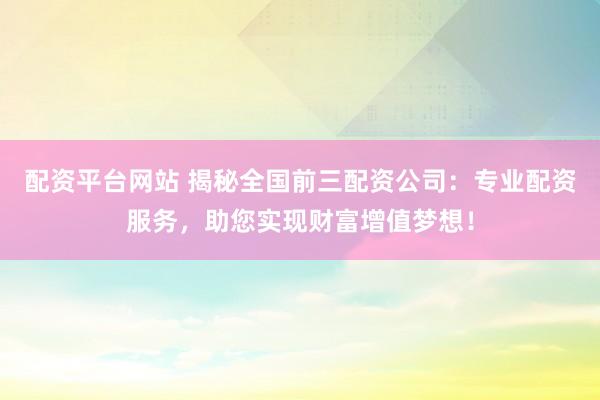 配资平台网站 揭秘全国前三配资公司：专业配资服务，助您实现财富增值梦想！