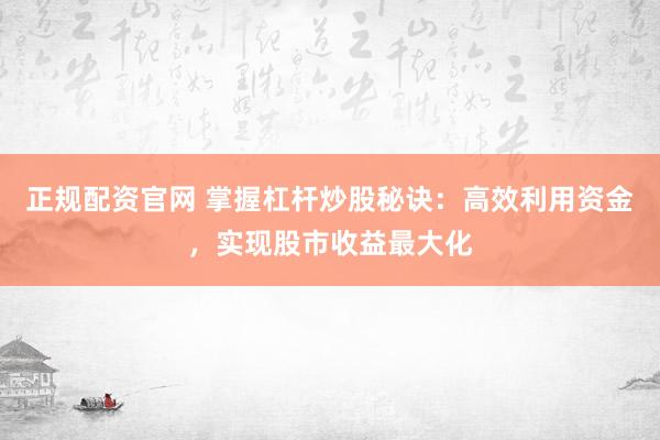 正规配资官网 掌握杠杆炒股秘诀：高效利用资金，实现股市收益最大化