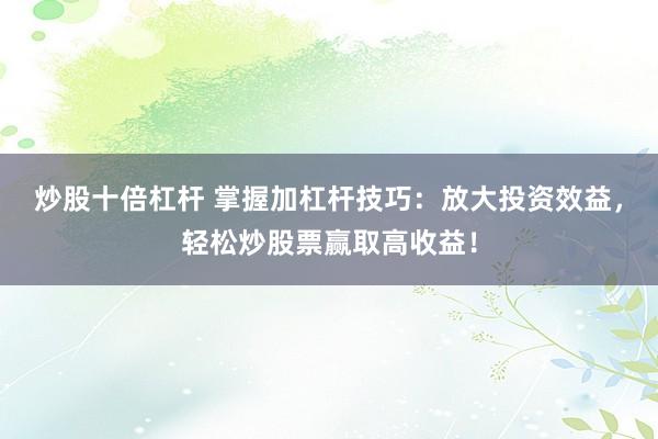 炒股十倍杠杆 掌握加杠杆技巧：放大投资效益，轻松炒股票赢取高收益！