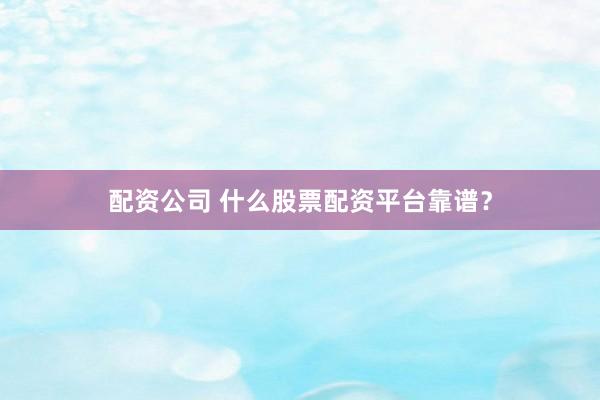配资公司 什么股票配资平台靠谱？