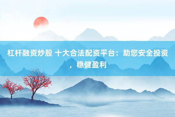 杠杆融资炒股 十大合法配资平台：助您安全投资，稳健盈利