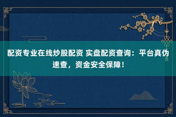 配资专业在线炒股配资 实盘配资查询：平台真伪速查，资金安全保障！