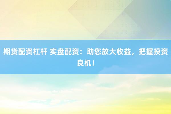 期货配资杠杆 实盘配资：助您放大收益，把握投资良机！