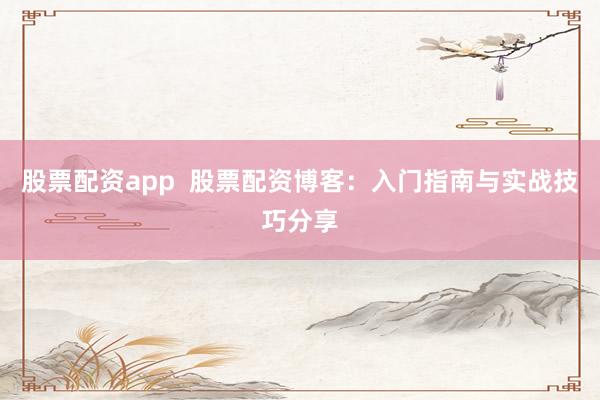 股票配资app  股票配资博客：入门指南与实战技巧分享