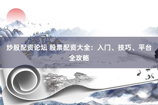 炒股配资论坛 股票配资大全：入门、技巧、平台全攻略