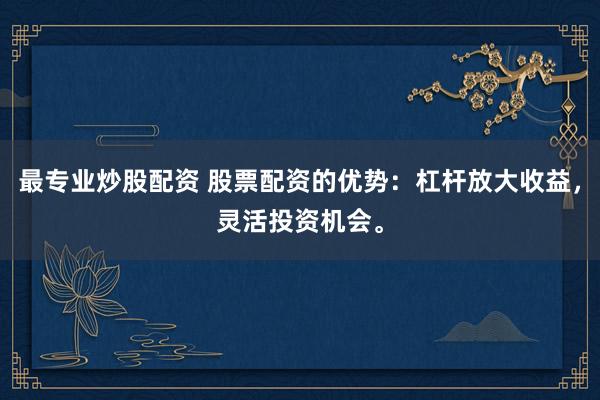最专业炒股配资 股票配资的优势：杠杆放大收益，灵活投资机会。
