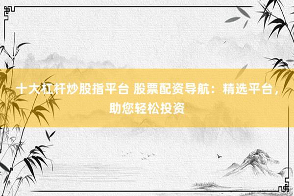 十大杠杆炒股指平台 股票配资导航：精选平台，助您轻松投资