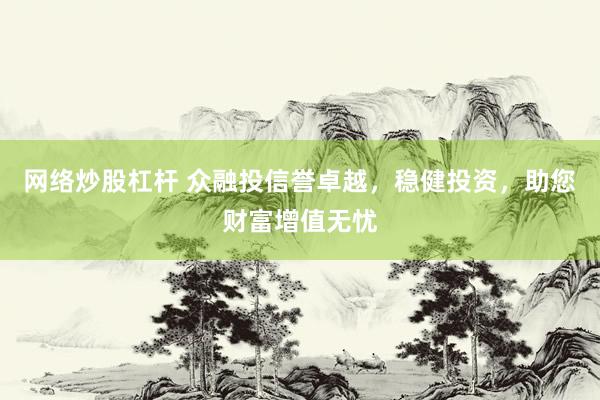网络炒股杠杆 众融投信誉卓越，稳健投资，助您财富增值无忧