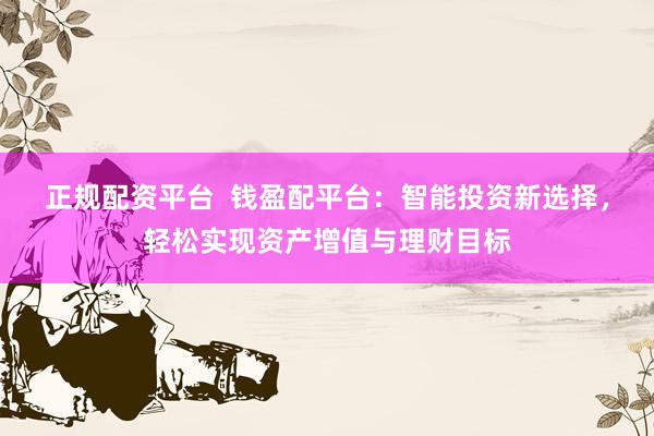 正规配资平台  钱盈配平台：智能投资新选择，轻松实现资产增值与理财目标
