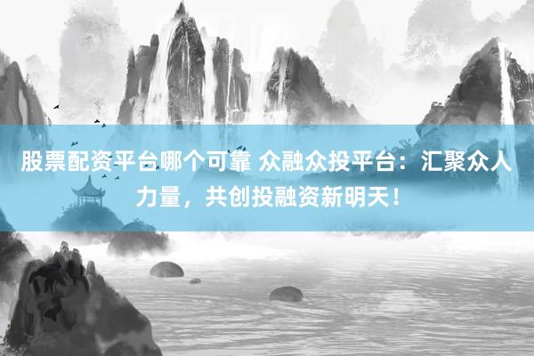 股票配资平台哪个可靠 众融众投平台：汇聚众人力量，共创投融资新明天！