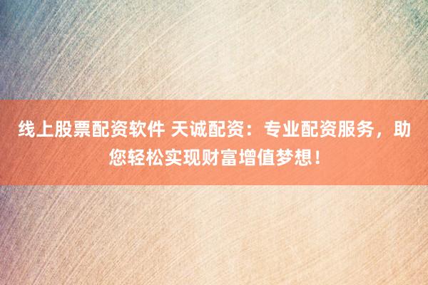 线上股票配资软件 天诚配资：专业配资服务，助您轻松实现财富增值梦想！
