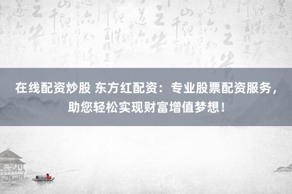 在线配资炒股 东方红配资：专业股票配资服务，助您轻松实现财富增值梦想！