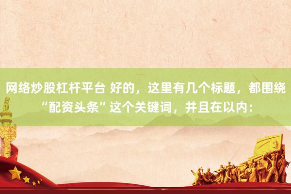 网络炒股杠杆平台 好的，这里有几个标题，都围绕“配资头条”这个关键词，并且在以内：