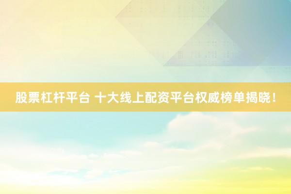股票杠杆平台 十大线上配资平台权威榜单揭晓！