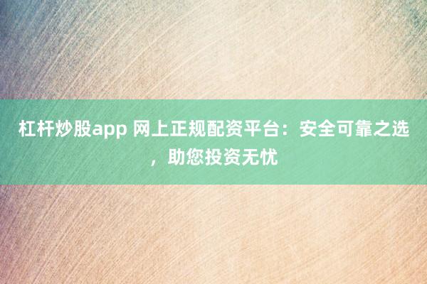 杠杆炒股app 网上正规配资平台：安全可靠之选，助您投资无忧