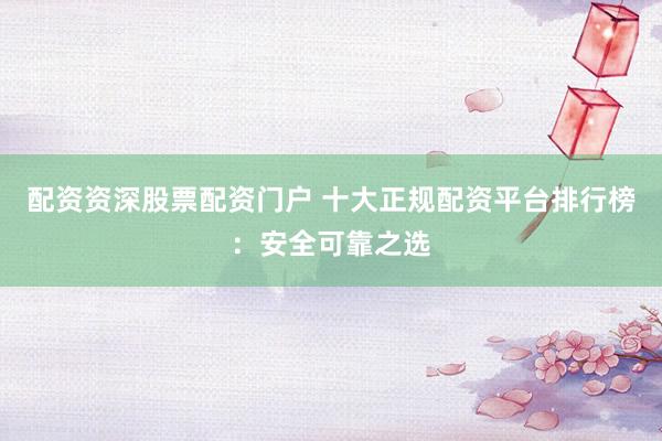 配资资深股票配资门户 十大正规配资平台排行榜：安全可靠之选