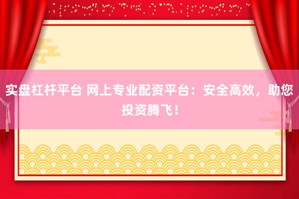 实盘杠杆平台 网上专业配资平台：安全高效，助您投资腾飞！